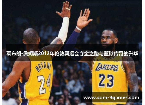 莱布朗·詹姆斯2012年伦敦奥运会夺金之路与篮球传奇的升华 莱布朗·詹姆斯2012年伦敦奥运会夺金之路与篮球传奇的升华