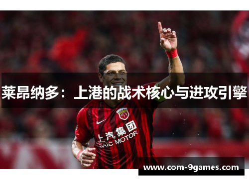 莱昂纳多:上港的战术核心与进攻引擎 莱昂纳多:上港的战术核心与进攻引擎