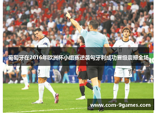 葡萄牙在2016年欧洲杯小组赛逆袭匈牙利成功晋级震撼全场