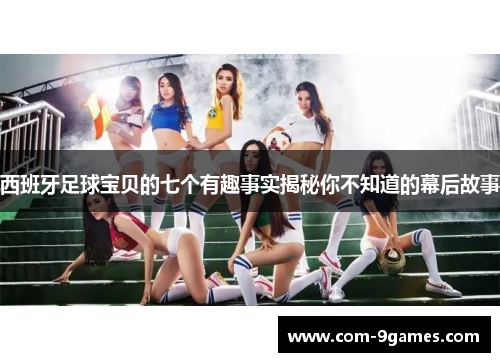 西班牙足球宝贝的七个有趣事实揭秘你不知道的幕后故事