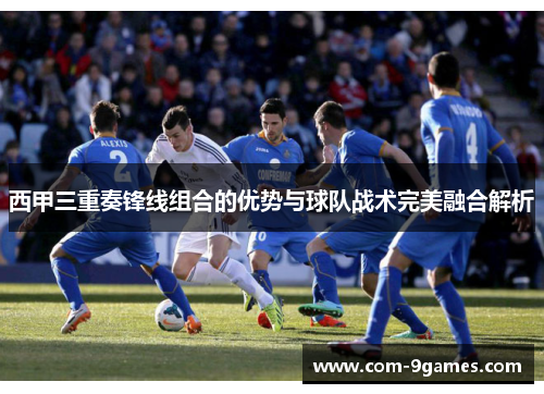 西甲三重奏锋线组合的优势与球队战术完美融合解析 西甲三重奏锋线组合的优势与球队战术完美融合解析