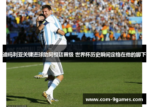 迪玛利亚关键进球助阿根廷晋级 世界杯历史瞬间定格在他的脚下 迪玛利亚关键进球助阿根廷晋级 世界杯历史瞬间定格在他的脚下