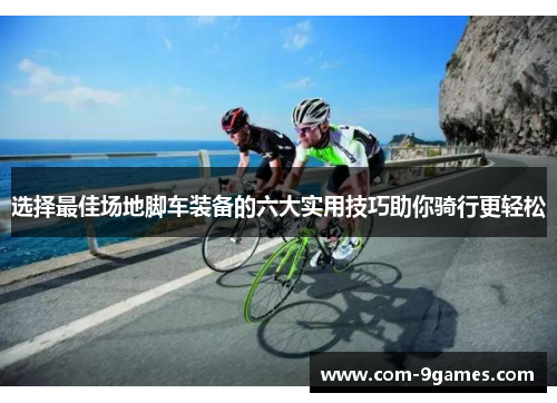 选择最佳场地脚车装备的六大实用技巧助你骑行更轻松