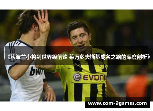 《从波兰小将到世界级前锋 莱万多夫斯基成名之路的深度剖析》 《从波兰小将到世界级前锋 莱万多夫斯基成名之路的深度剖析》