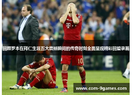 回顾罗本在拜仁生涯五大震撼瞬间的传奇时刻全面呈现精彩回望录篇 回顾罗本在拜仁生涯五大震撼瞬间的传奇时刻全面呈现精彩回望录篇