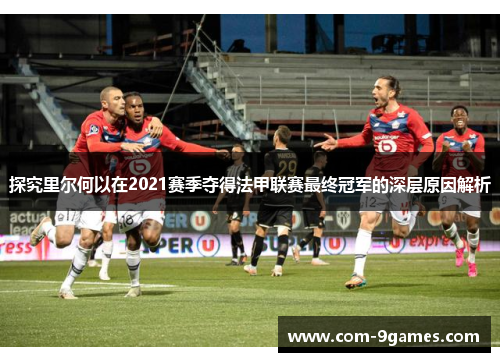 探究里尔何以在2021赛季夺得法甲联赛最终冠军的深层原因解析