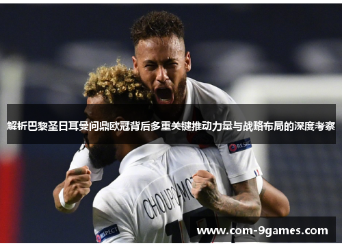 解析巴黎圣日耳曼问鼎欧冠背后多重关键推动力量与战略布局的深度考察 解析巴黎圣日耳曼问鼎欧冠背后多重关键推动力量与战略布局的深度考察