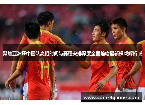 聚焦亚洲杯中国队亮相时间与赛程安排深度全面前瞻最新权威解析版 聚焦亚洲杯中国队亮相时间与赛程安排深度全面前瞻最新权威解析版