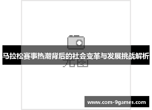 马拉松赛事热潮背后的社会变革与发展挑战解析
