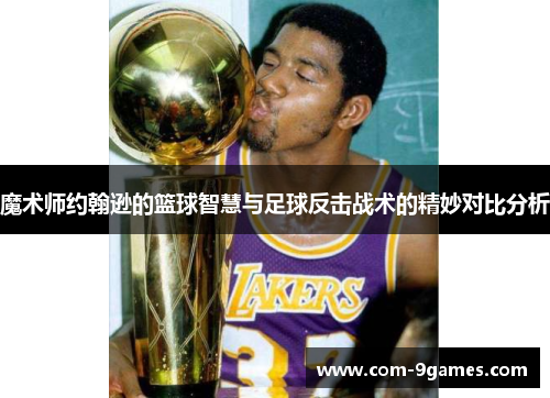 魔术师约翰逊的篮球智慧与足球反击战术的精妙对比分析