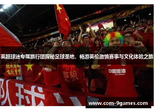 英超球迷专属旅行团探秘足球圣地，畅游英伦激情赛事与文化体验之旅