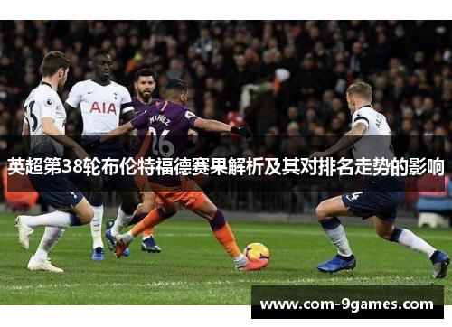 英超第38轮布伦特福德赛果解析及其对排名走势的影响