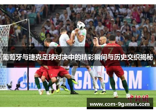 葡萄牙与捷克足球对决中的精彩瞬间与历史交织揭秘 葡萄牙与捷克足球对决中的精彩瞬间与历史交织揭秘