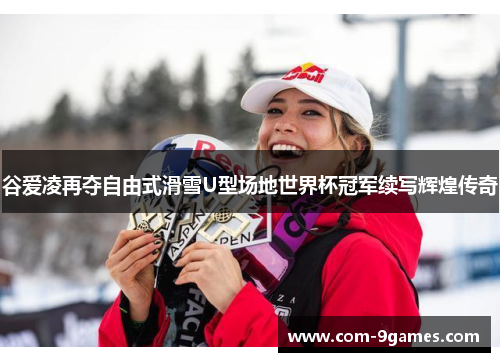 谷爱凌再夺自由式滑雪U型场地世界杯冠军续写辉煌传奇