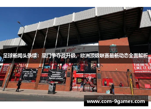 足球新闻头条续:豪门争夺战升级,欧洲顶级联赛最新动态全面解析 足球新闻头条续:豪门争夺战升级,欧洲顶级联赛最新动态全面解析