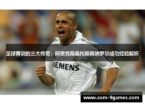 足球青训的三大传奇:阿贾克斯桑托斯佩纳罗尔成功经验解析 足球青训的三大传奇:阿贾克斯桑托斯佩纳罗尔成功经验解析