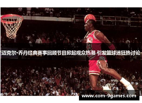 迈克尔·乔丹经典赛事回顾节目掀起观众热潮 引发篮球迷狂热讨论 迈克尔·乔丹经典赛事回顾节目掀起观众热潮 引发篮球迷狂热讨论
