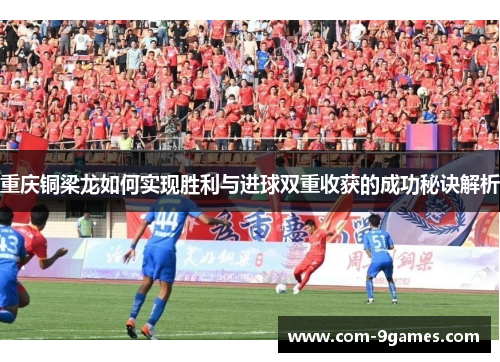 重庆铜梁龙如何实现胜利与进球双重收获的成功秘诀解析 重庆铜梁龙如何实现胜利与进球双重收获的成功秘诀解析
