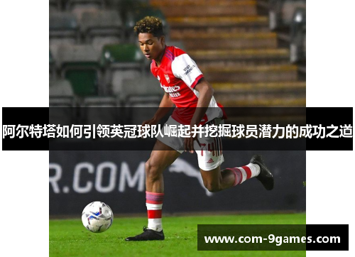 阿尔特塔如何引领英冠球队崛起并挖掘球员潜力的成功之道 阿尔特塔如何引领英冠球队崛起并挖掘球员潜力的成功之道