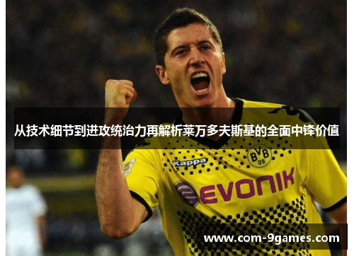 从技术细节到进攻统治力再解析莱万多夫斯基的全面中锋价值