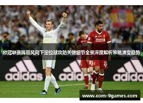 欧冠联赛阵容风向下定位球攻防关键细节全景深度解析策略演变趋势