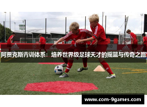 阿贾克斯青训体系:培养世界级足球天才的摇篮与传奇之路 阿贾克斯青训体系:培养世界级足球天才的摇篮与传奇之路