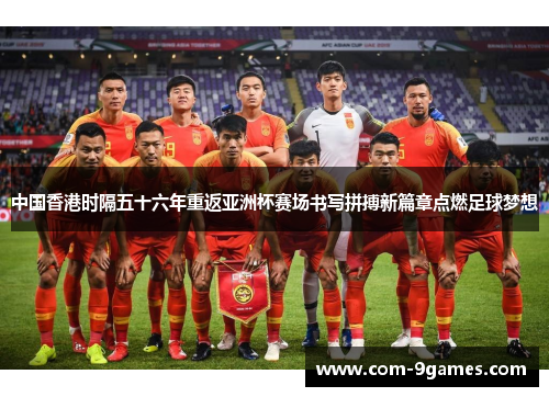 中国香港时隔五十六年重返亚洲杯赛场书写拼搏新篇章点燃足球梦想