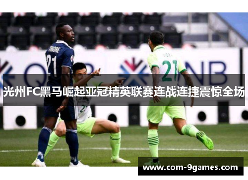 光州FC黑马崛起亚冠精英联赛连战连捷震惊全场