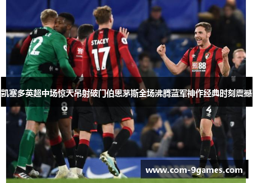 凯塞多英超中场惊天吊射破门伯恩茅斯全场沸腾蓝军神作经典时刻震撼 凯塞多英超中场惊天吊射破门伯恩茅斯全场沸腾蓝军神作经典时刻震撼