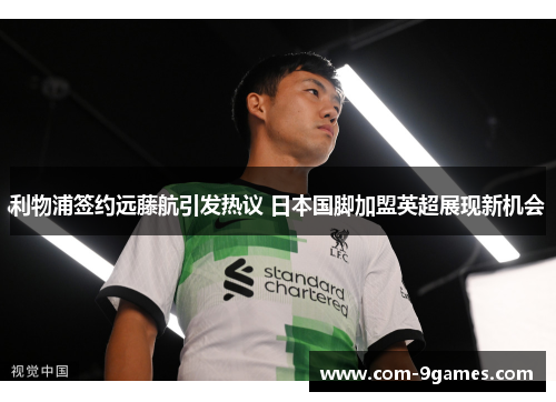 利物浦签约远藤航引发热议 日本国脚加盟英超展现新机会 利物浦签约远藤航引发热议 日本国脚加盟英超展现新机会