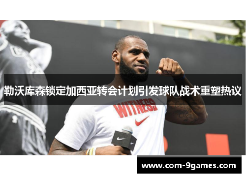 勒沃库森锁定加西亚转会计划引发球队战术重塑热议 勒沃库森锁定加西亚转会计划引发球队战术重塑热议