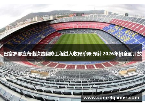 巴塞罗那宣布诺坎普翻修工程进入收尾阶段 预计2026年初全面开放