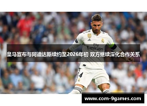 皇马宣布与阿迪达斯续约至2026年初 双方继续深化合作关系 皇马宣布与阿迪达斯续约至2026年初 双方继续深化合作关系