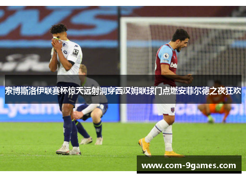 索博斯洛伊联赛杯惊天远射洞穿西汉姆联球门点燃安菲尔德之夜狂欢