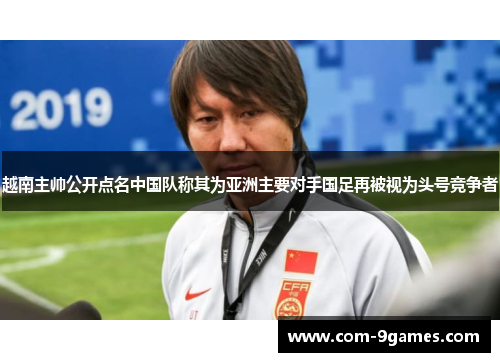越南主帅公开点名中国队称其为亚洲主要对手国足再被视为头号竞争者