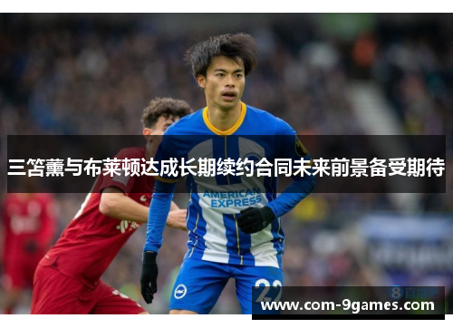 三笘薰与布莱顿达成长期续约合同未来前景备受期待