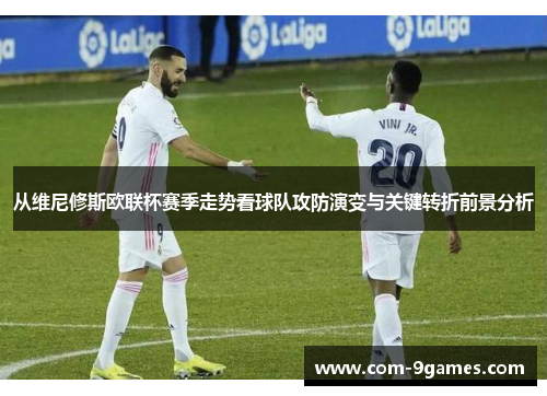 从维尼修斯欧联杯赛季走势看球队攻防演变与关键转折前景分析