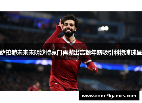 萨拉赫未来未明沙特豪门再抛出高额年薪吸引利物浦球星