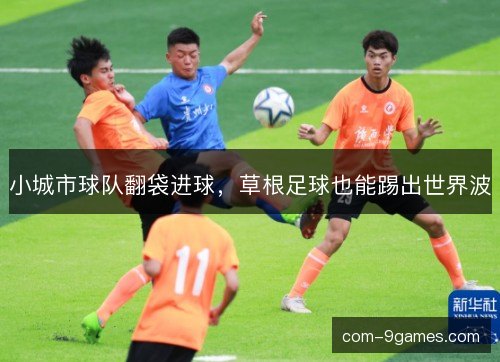 小城市球队翻袋进球,草根足球也能踢出世界波 小城市球队翻袋进球,草根足球也能踢出世界波