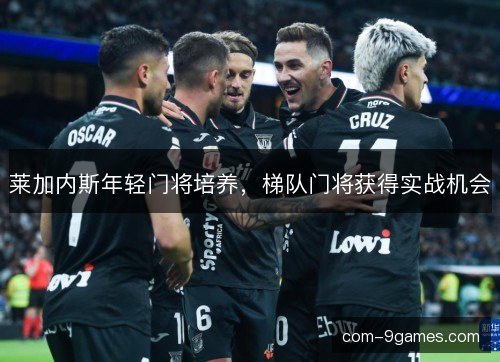 莱加内斯年轻门将培养，梯队门将获得实战机会